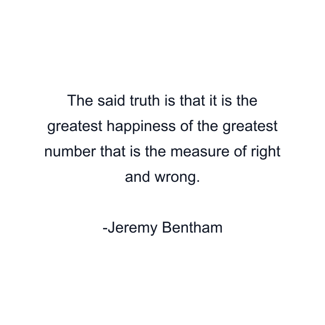 The said truth is that it is the greatest happiness of the greatest number that is the measure of right and wrong.