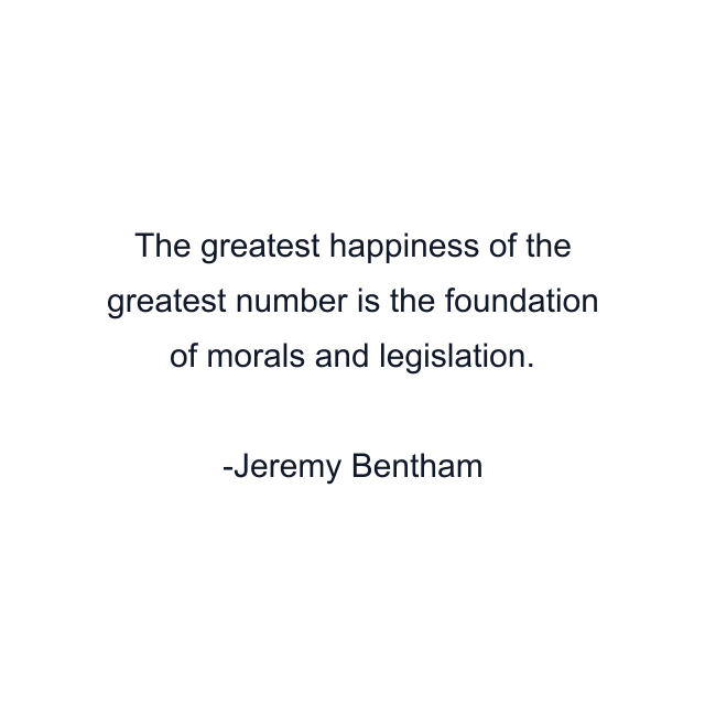 The greatest happiness of the greatest number is the foundation of morals and legislation.