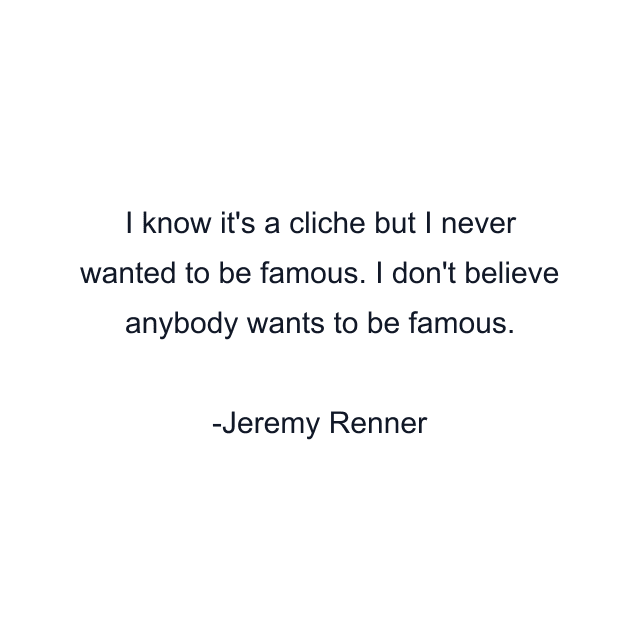 I know it's a cliche but I never wanted to be famous. I don't believe anybody wants to be famous.