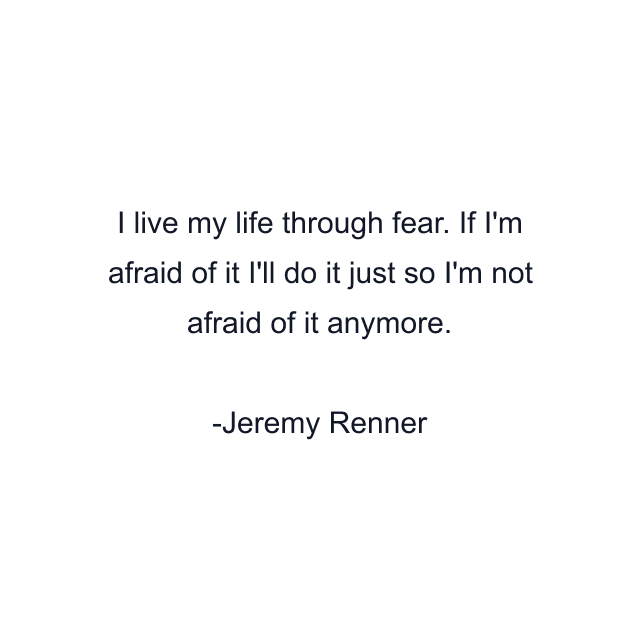 I live my life through fear. If I'm afraid of it I'll do it just so I'm not afraid of it anymore.