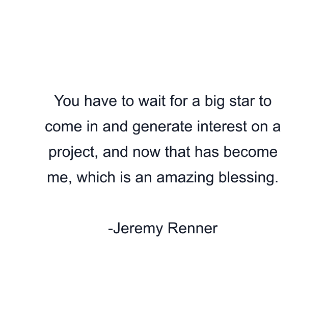 You have to wait for a big star to come in and generate interest on a project, and now that has become me, which is an amazing blessing.