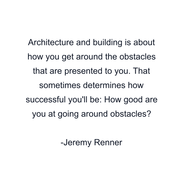 Architecture and building is about how you get around the obstacles that are presented to you. That sometimes determines how successful you'll be: How good are you at going around obstacles?