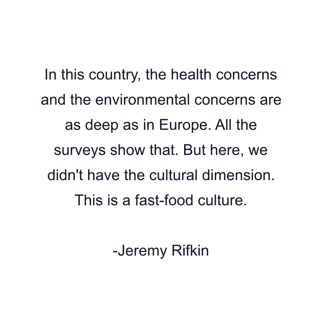 In this country, the health concerns and the environmental concerns are as deep as in Europe. All the surveys show that. But here, we didn't have the cultural dimension. This is a fast-food culture.