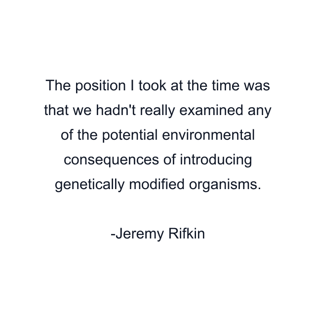 The position I took at the time was that we hadn't really examined any of the potential environmental consequences of introducing genetically modified organisms.