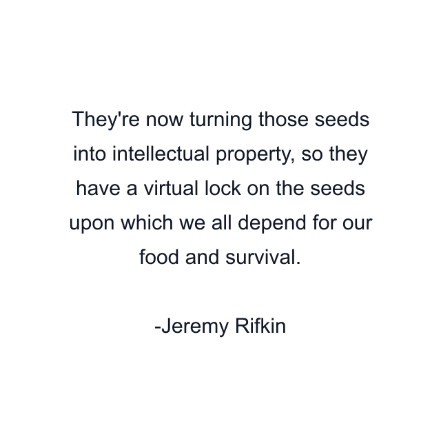 They're now turning those seeds into intellectual property, so they have a virtual lock on the seeds upon which we all depend for our food and survival.