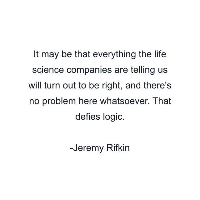 It may be that everything the life science companies are telling us will turn out to be right, and there's no problem here whatsoever. That defies logic.