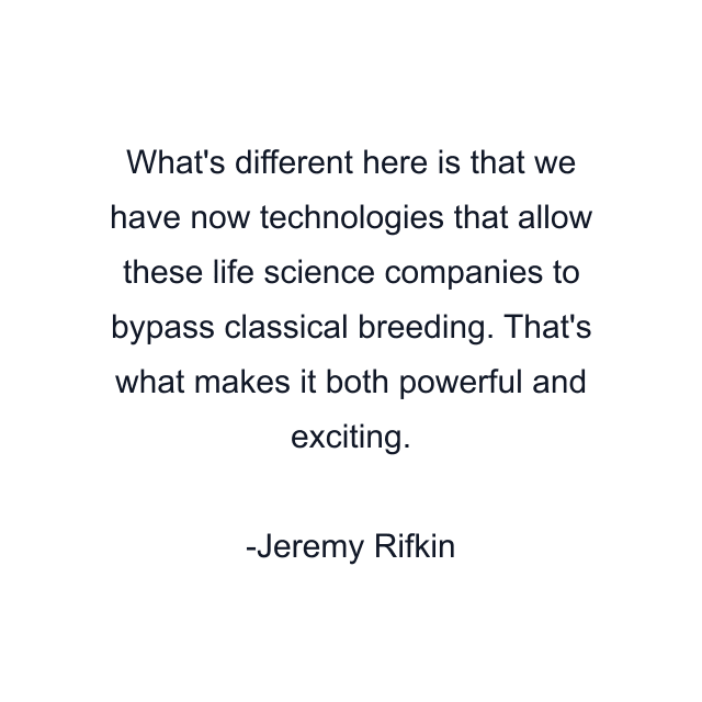 What's different here is that we have now technologies that allow these life science companies to bypass classical breeding. That's what makes it both powerful and exciting.