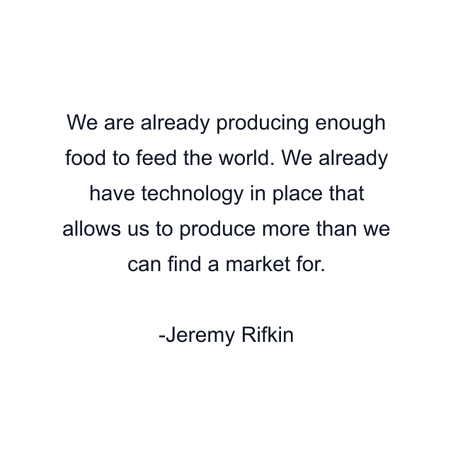 We are already producing enough food to feed the world. We already have technology in place that allows us to produce more than we can find a market for.