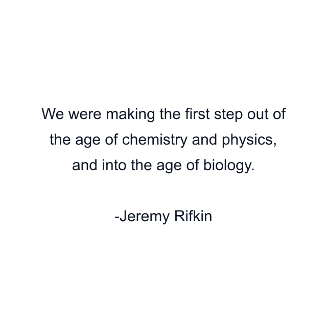 We were making the first step out of the age of chemistry and physics, and into the age of biology.