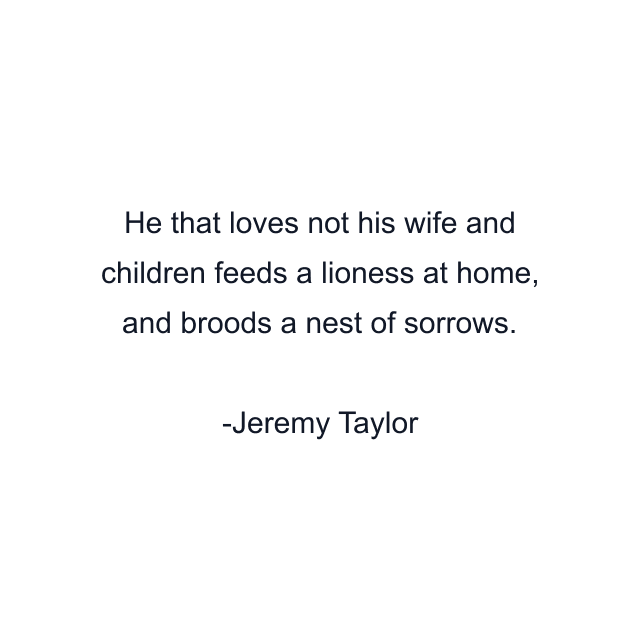 He that loves not his wife and children feeds a lioness at home, and broods a nest of sorrows.