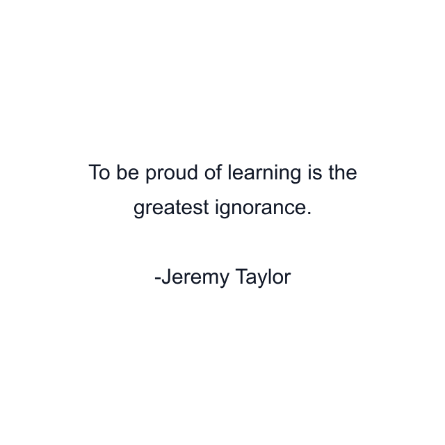 To be proud of learning is the greatest ignorance.