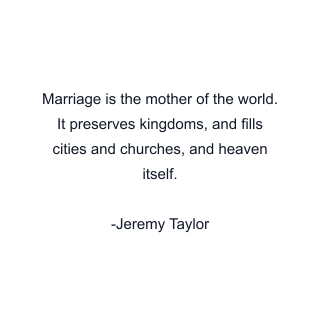 Marriage is the mother of the world. It preserves kingdoms, and fills cities and churches, and heaven itself.