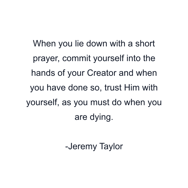 When you lie down with a short prayer, commit yourself into the hands of your Creator and when you have done so, trust Him with yourself, as you must do when you are dying.