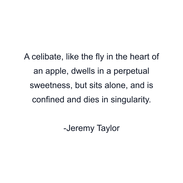 A celibate, like the fly in the heart of an apple, dwells in a perpetual sweetness, but sits alone, and is confined and dies in singularity.