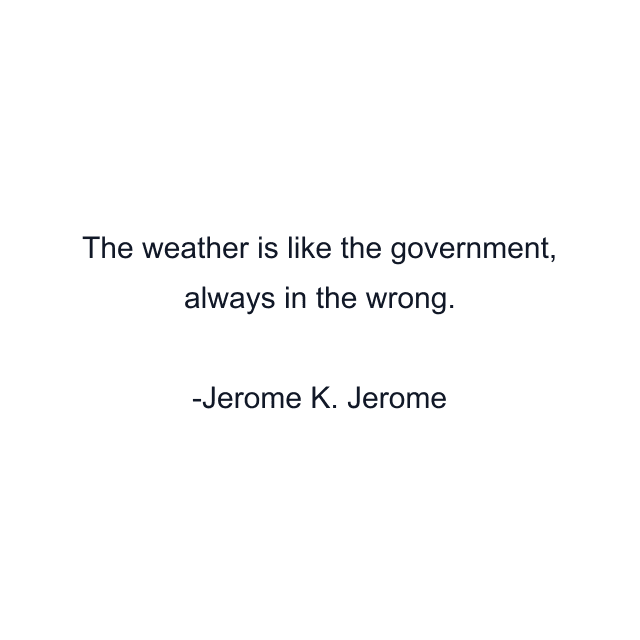 The weather is like the government, always in the wrong.