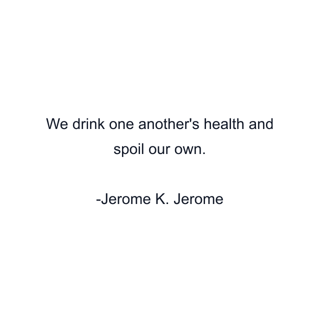 We drink one another's health and spoil our own.