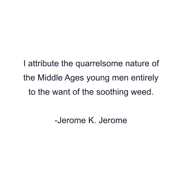 I attribute the quarrelsome nature of the Middle Ages young men entirely to the want of the soothing weed.