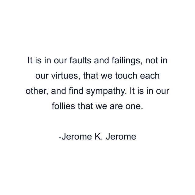 It is in our faults and failings, not in our virtues, that we touch each other, and find sympathy. It is in our follies that we are one.