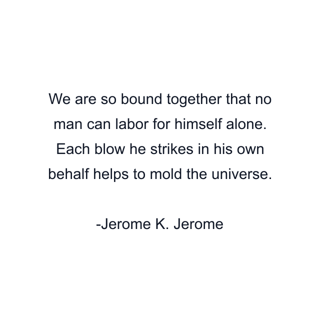 We are so bound together that no man can labor for himself alone. Each blow he strikes in his own behalf helps to mold the universe.