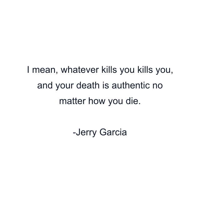 I mean, whatever kills you kills you, and your death is authentic no matter how you die.