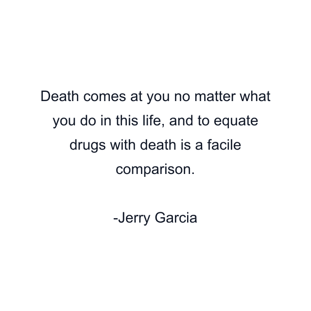 Death comes at you no matter what you do in this life, and to equate drugs with death is a facile comparison.