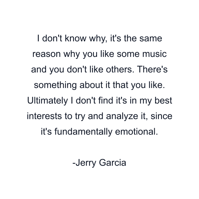 I don't know why, it's the same reason why you like some music and you don't like others. There's something about it that you like. Ultimately I don't find it's in my best interests to try and analyze it, since it's fundamentally emotional.