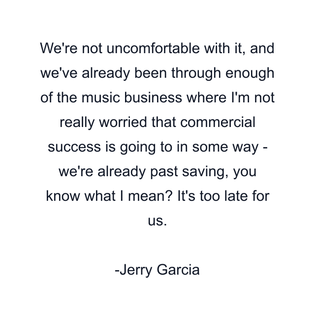 We're not uncomfortable with it, and we've already been through enough of the music business where I'm not really worried that commercial success is going to in some way - we're already past saving, you know what I mean? It's too late for us.