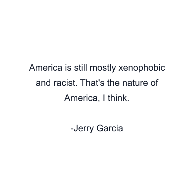 America is still mostly xenophobic and racist. That's the nature of America, I think.