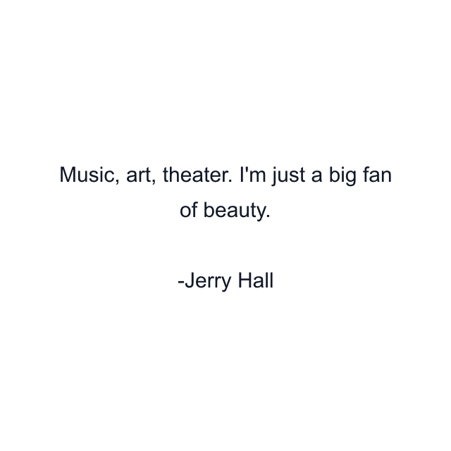 Music, art, theater. I'm just a big fan of beauty.