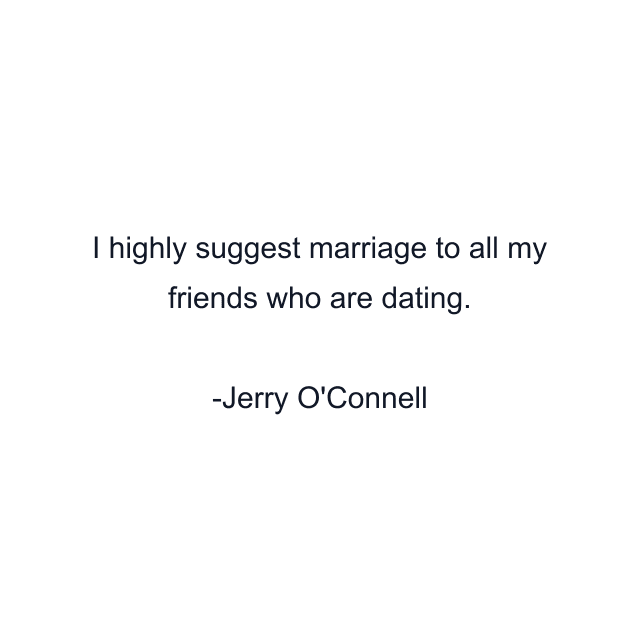 I highly suggest marriage to all my friends who are dating.