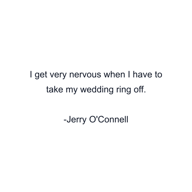 I get very nervous when I have to take my wedding ring off.