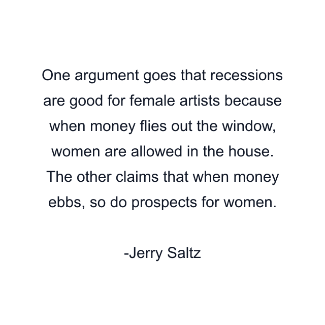 One argument goes that recessions are good for female artists because when money flies out the window, women are allowed in the house. The other claims that when money ebbs, so do prospects for women.