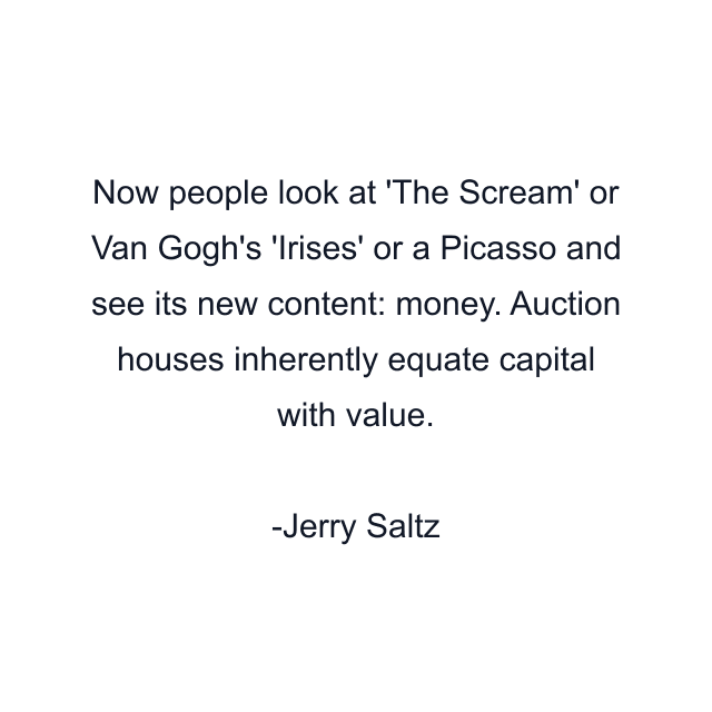 Now people look at 'The Scream' or Van Gogh's 'Irises' or a Picasso and see its new content: money. Auction houses inherently equate capital with value.