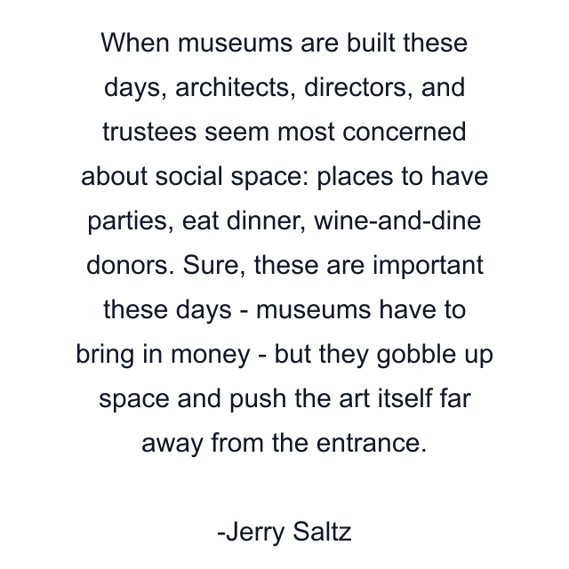 When museums are built these days, architects, directors, and trustees seem most concerned about social space: places to have parties, eat dinner, wine-and-dine donors. Sure, these are important these days - museums have to bring in money - but they gobble up space and push the art itself far away from the entrance.