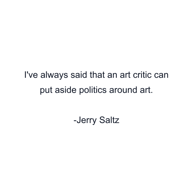 I've always said that an art critic can put aside politics around art.