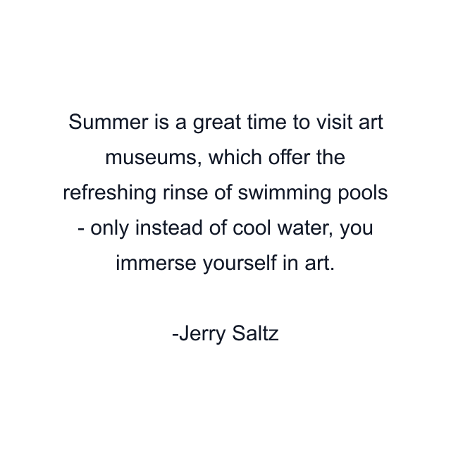 Summer is a great time to visit art museums, which offer the refreshing rinse of swimming pools - only instead of cool water, you immerse yourself in art.