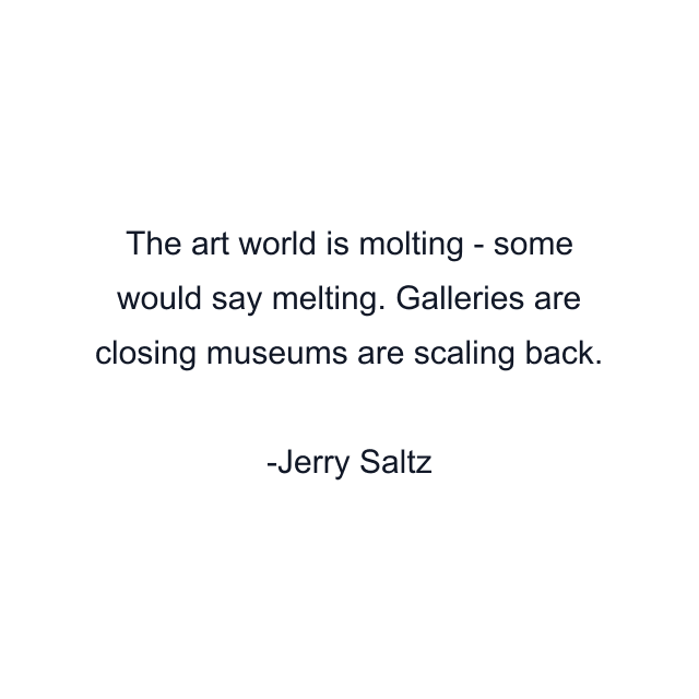 The art world is molting - some would say melting. Galleries are closing museums are scaling back.