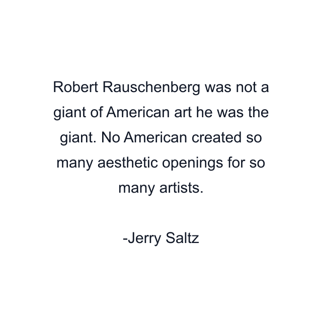 Robert Rauschenberg was not a giant of American art he was the giant. No American created so many aesthetic openings for so many artists.