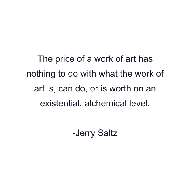 The price of a work of art has nothing to do with what the work of art is, can do, or is worth on an existential, alchemical level.