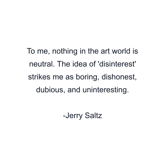 To me, nothing in the art world is neutral. The idea of 'disinterest' strikes me as boring, dishonest, dubious, and uninteresting.