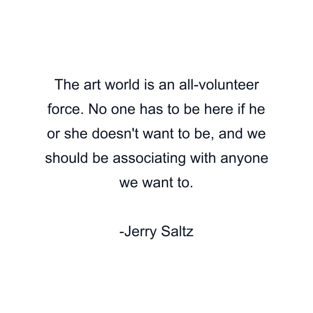 The art world is an all-volunteer force. No one has to be here if he or she doesn't want to be, and we should be associating with anyone we want to.