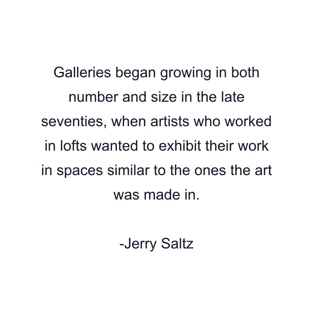 Galleries began growing in both number and size in the late seventies, when artists who worked in lofts wanted to exhibit their work in spaces similar to the ones the art was made in.