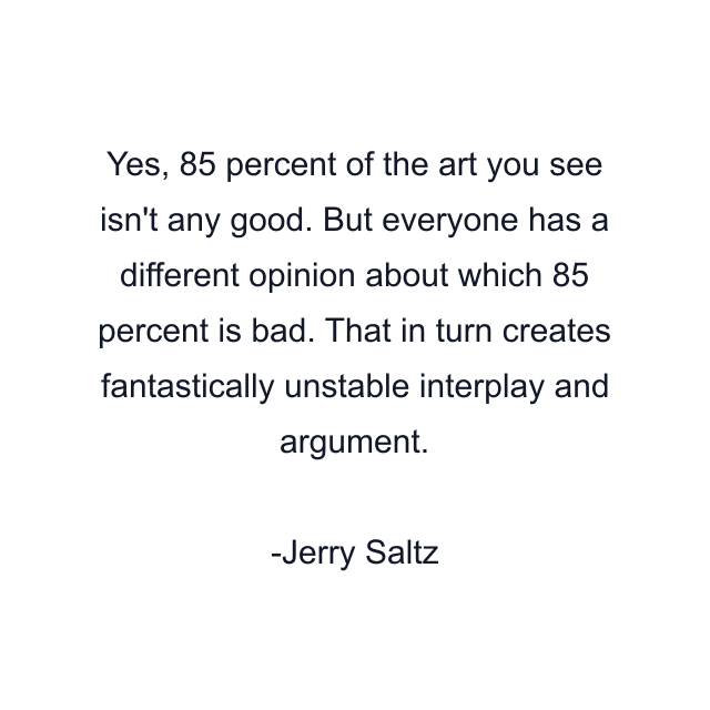 Yes, 85 percent of the art you see isn't any good. But everyone has a different opinion about which 85 percent is bad. That in turn creates fantastically unstable interplay and argument.