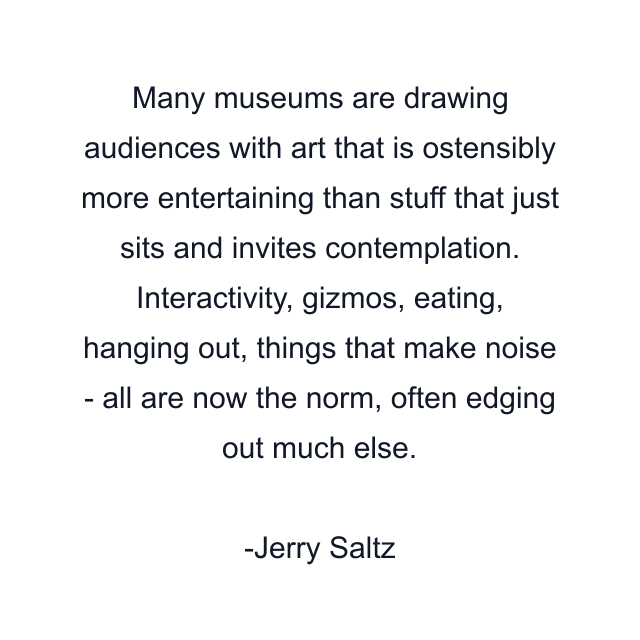 Many museums are drawing audiences with art that is ostensibly more entertaining than stuff that just sits and invites contemplation. Interactivity, gizmos, eating, hanging out, things that make noise - all are now the norm, often edging out much else.