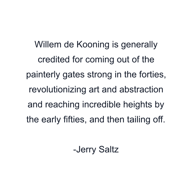 Willem de Kooning is generally credited for coming out of the painterly gates strong in the forties, revolutionizing art and abstraction and reaching incredible heights by the early fifties, and then tailing off.