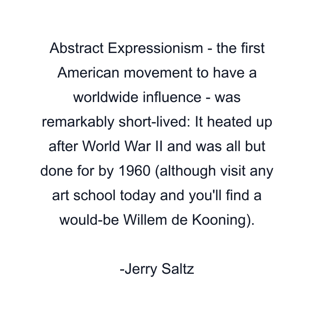 Abstract Expressionism - the first American movement to have a worldwide influence - was remarkably short-lived: It heated up after World War II and was all but done for by 1960 (although visit any art school today and you'll find a would-be Willem de Kooning).