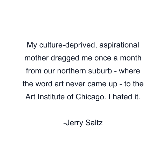 My culture-deprived, aspirational mother dragged me once a month from our northern suburb - where the word art never came up - to the Art Institute of Chicago. I hated it.