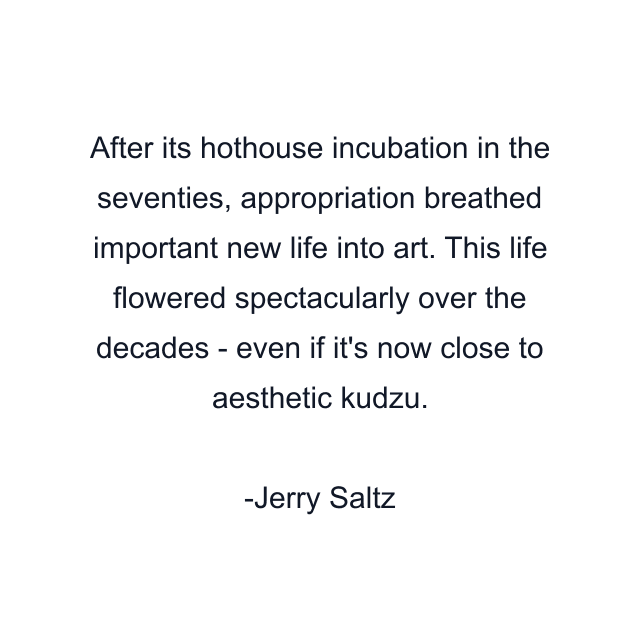 After its hothouse incubation in the seventies, appropriation breathed important new life into art. This life flowered spectacularly over the decades - even if it's now close to aesthetic kudzu.