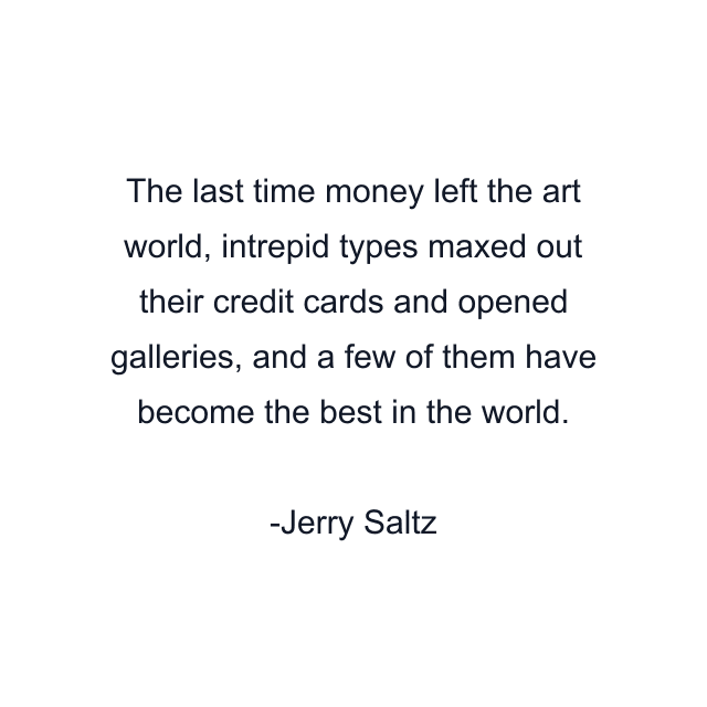 The last time money left the art world, intrepid types maxed out their credit cards and opened galleries, and a few of them have become the best in the world.