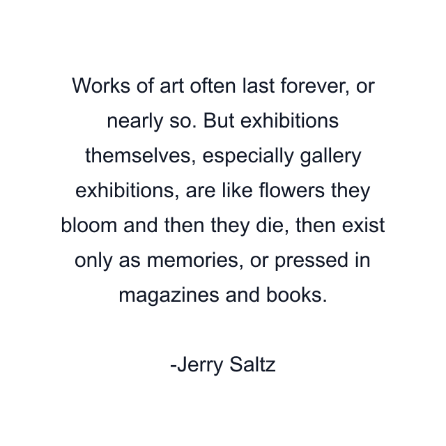 Works of art often last forever, or nearly so. But exhibitions themselves, especially gallery exhibitions, are like flowers they bloom and then they die, then exist only as memories, or pressed in magazines and books.